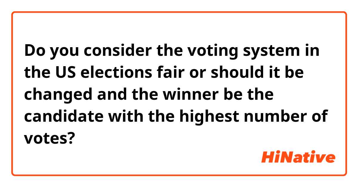 Do you consider the voting system in the US elections fair or should it be changed and the winner be the candidate with the highest number of votes?