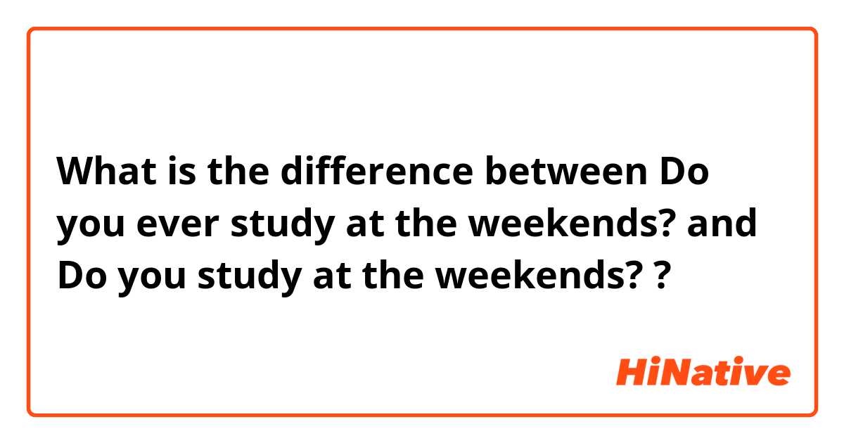 What is the difference between Do you ever study at the weekends? and Do you study at the weekends? ?