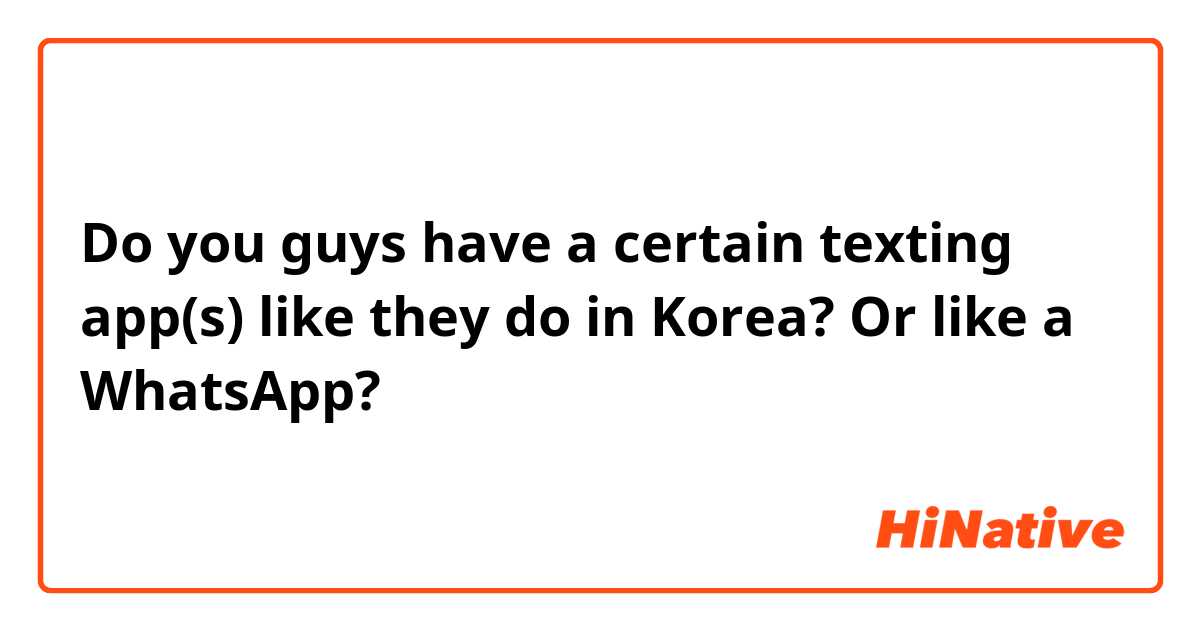 Do you guys have a certain texting app(s) like they do in Korea? Or like a WhatsApp?