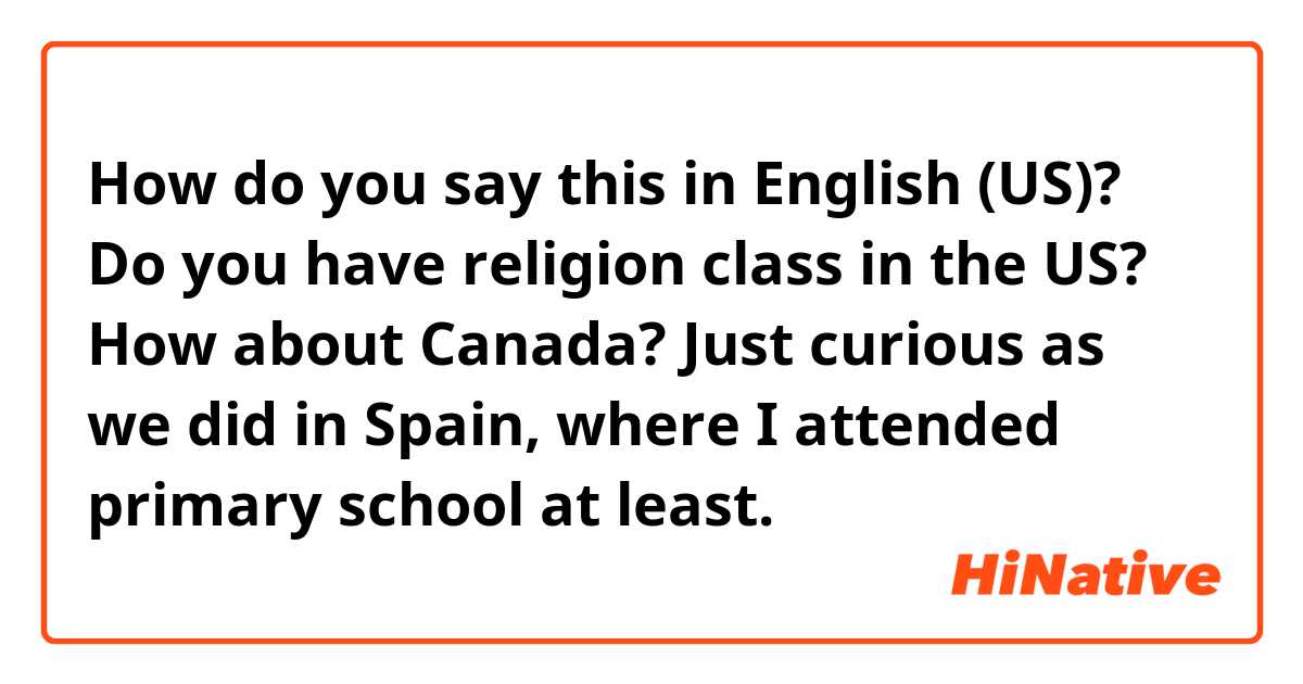 How do you say this in English (US)? Do you have religion class in the US? How about Canada? Just curious as we did in Spain, where I attended primary school at least.