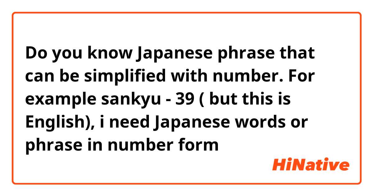 Do you know Japanese phrase that can be simplified with number. For example 
sankyu - 39 ( but this is English), i need Japanese words or phrase in number form 😊