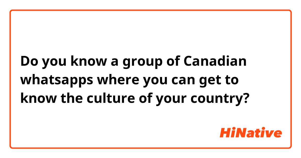Do you know a group of Canadian whatsapps where you can get to know the culture of your country?
