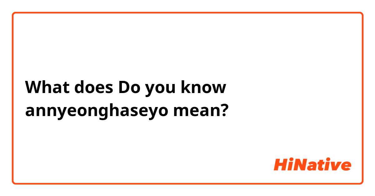 What does Do you know annyeonghaseyo mean?