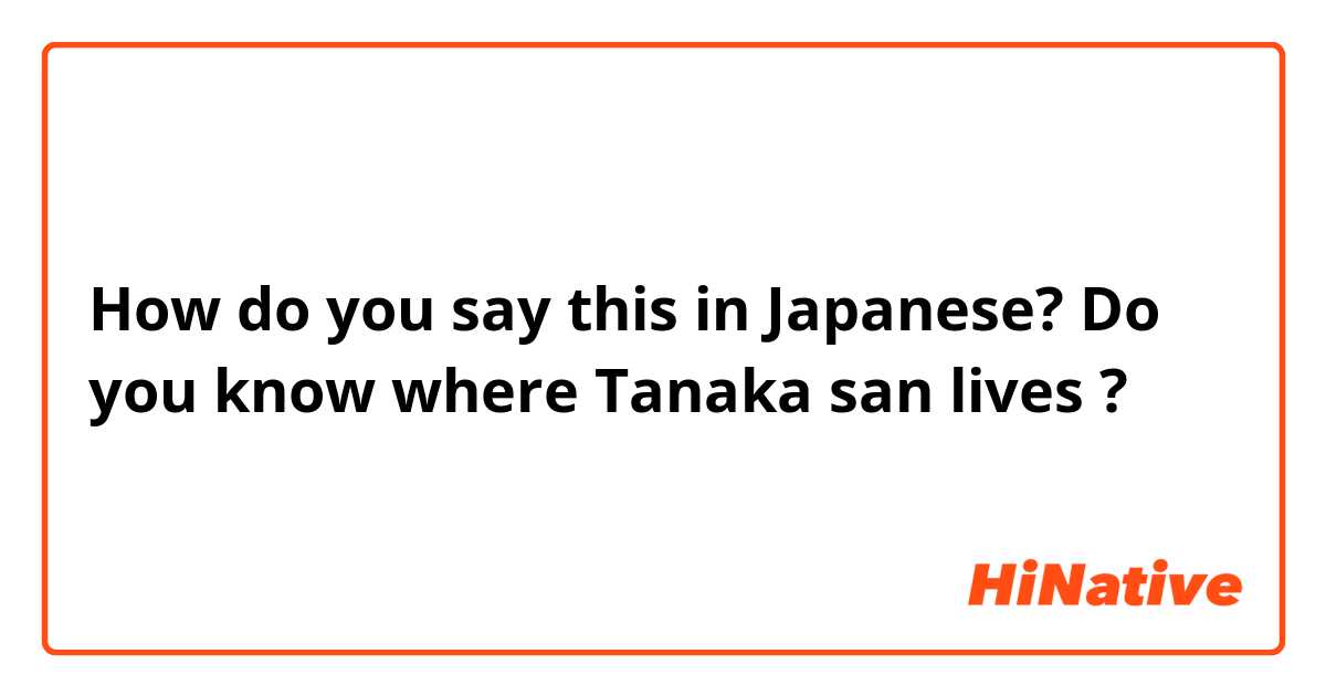 How do you say this in Japanese? Do you know where Tanaka san lives ? 