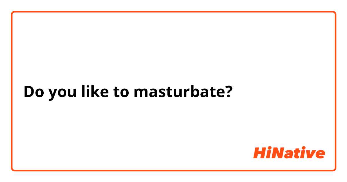 Do you like to masturbate?