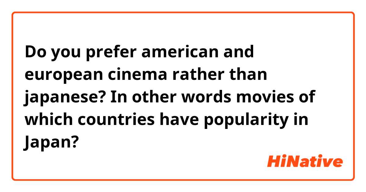 Do you prefer american and european cinema rather than japanese? In other words movies of which countries have popularity in Japan?