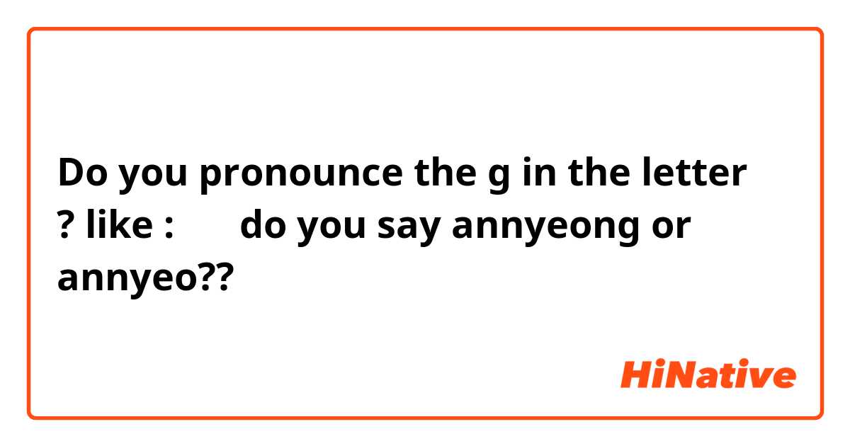 Do you pronounce the g in the letterㅇ ? 
like : 안녕 do you say annyeong or annyeo??
