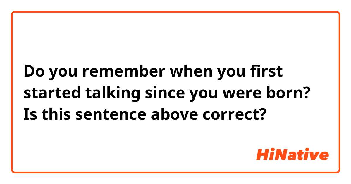 Do you remember when you first started talking since you were born? 

Is this sentence above correct?