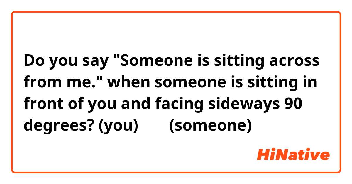Do you say "Someone is sitting across from me." when someone is sitting in front of you and facing sideways 90 degrees?
(you) → ↑ (someone)