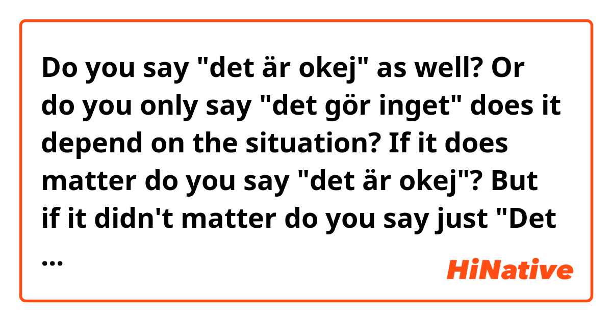 Do you say "det är okej" as well? Or do you only say "det gör inget"  does it depend on the situation? If it does matter do you say "det är okej"? But if it didn't matter do you say just "Det gör inget"? 