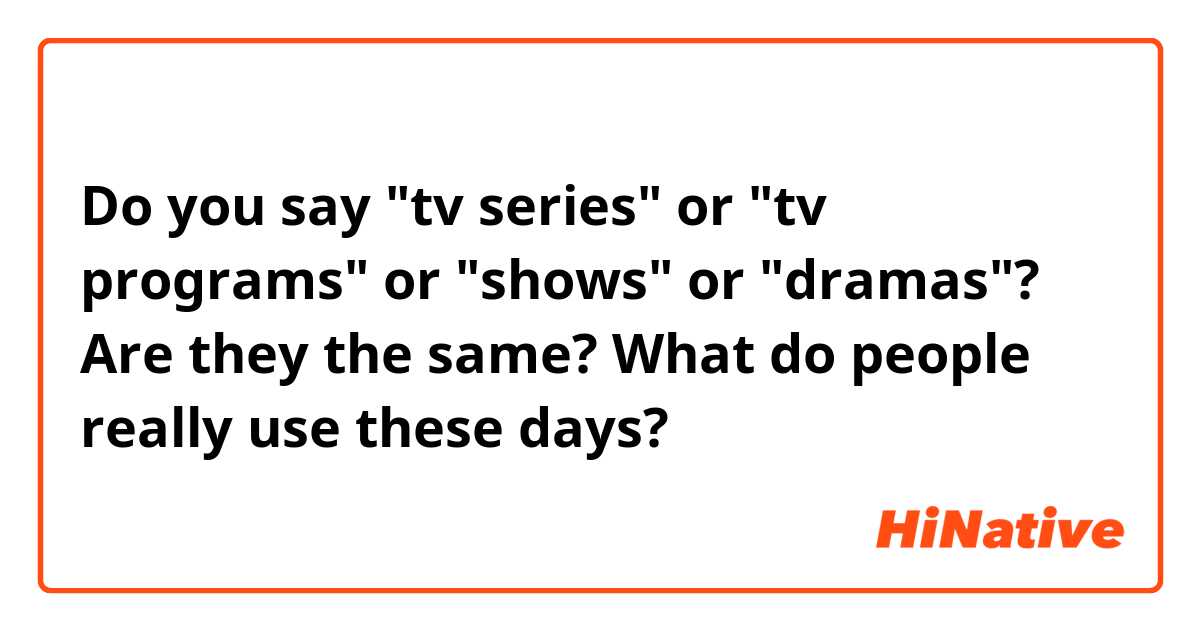 Do you say "tv series" or "tv programs" or "shows" or "dramas"?

Are they the same? What do people really use these days?