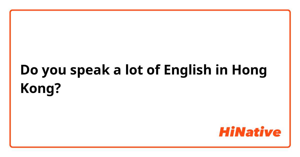 Do you speak a lot of English in Hong Kong?