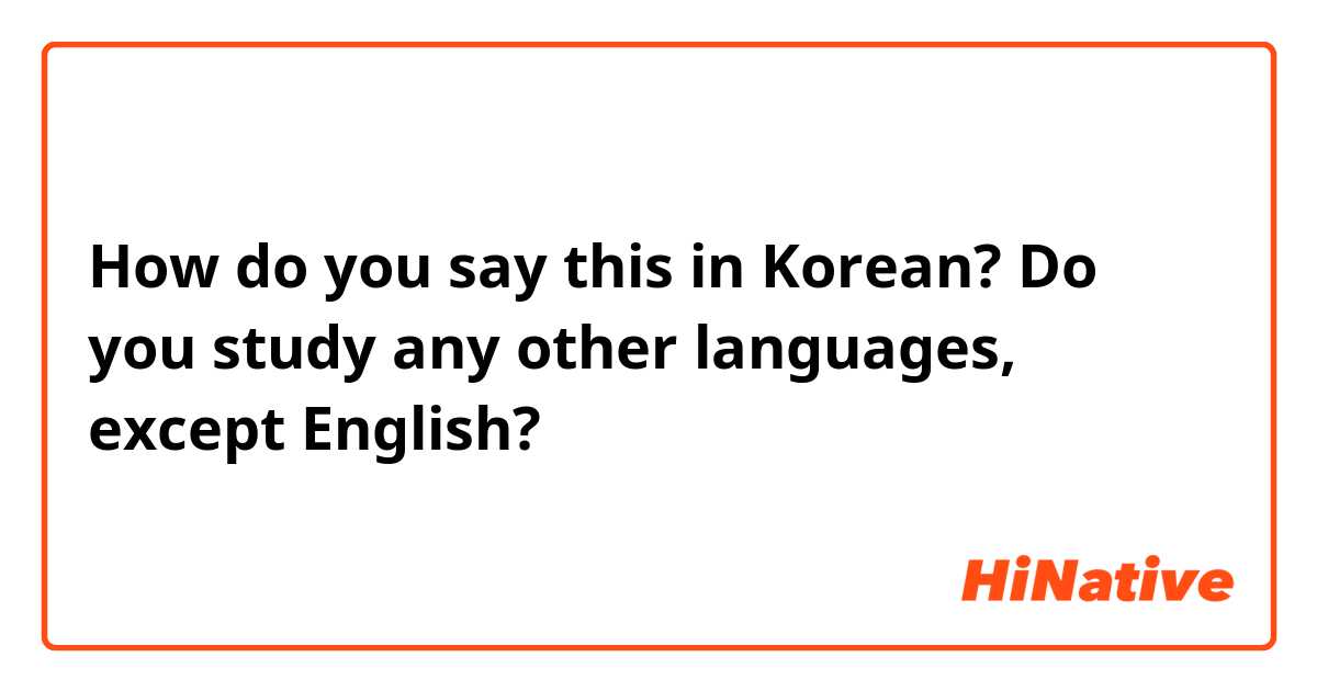 How do you say this in Korean? Do you study any other languages, except English? 