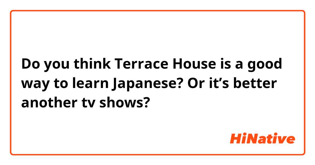 Do you think Terrace House is a good way to learn Japanese? Or it’s better another tv shows? 