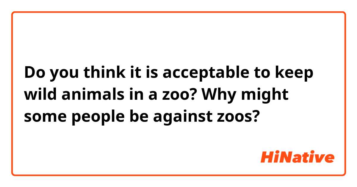 Do you think it is acceptable to keep wild animals in a zoo? Why might some people be against zoos?