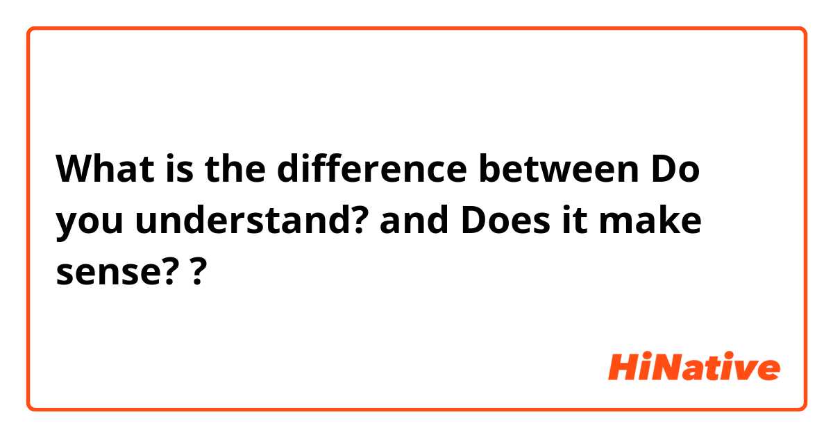 What is the difference between Do you understand? and Does it make sense? ?