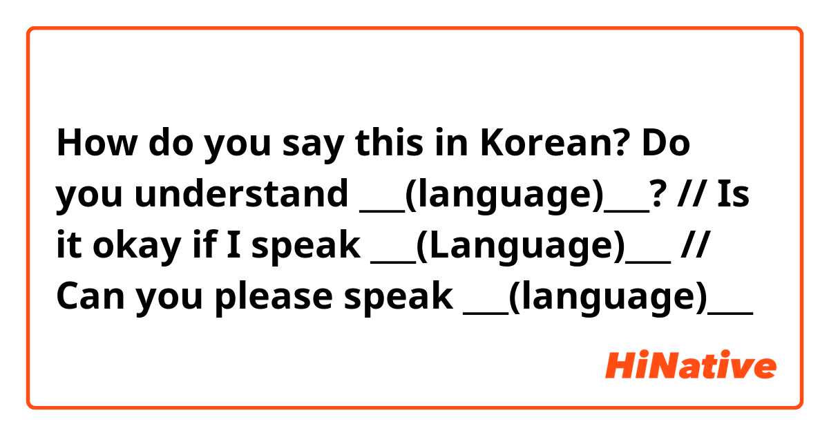How do you say this in Korean? Do you understand ___(language)___? // Is it okay if I speak ___(Language)___ // Can you please speak ___(language)___