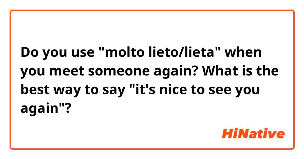 Do you use "molto lieto/lieta" when you meet someone again? What is the best way to say "it's nice to see you again"?