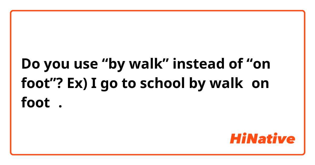 Do you use “by walk” instead of “on foot”?

Ex) I go to school by walk［on foot］. 