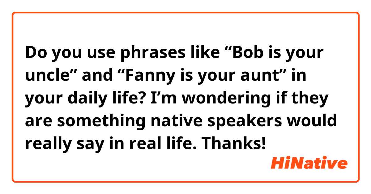 Do you use phrases like “Bob is your uncle” and “Fanny is your aunt” in your daily life? I’m wondering if they are something native speakers would really say in real life. Thanks!