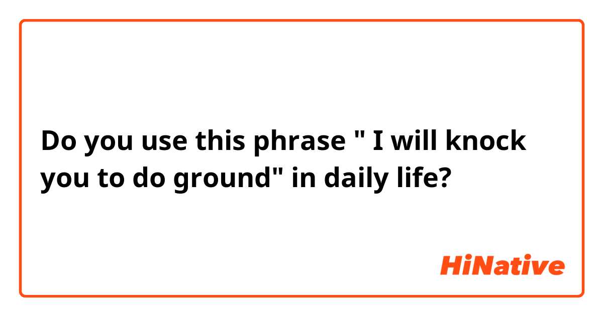 Do you use this phrase " I will knock you to do ground" in daily life? 