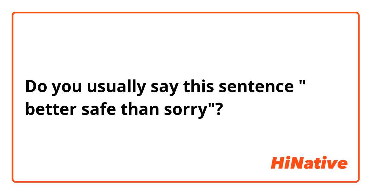 Do you usually say this sentence " better safe than sorry"? 