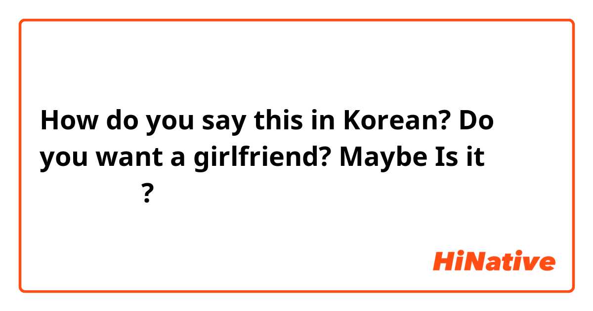 How do you say this in Korean? Do you want a girlfriend? Maybe Is it 여친이 사귀고 싶어요? 