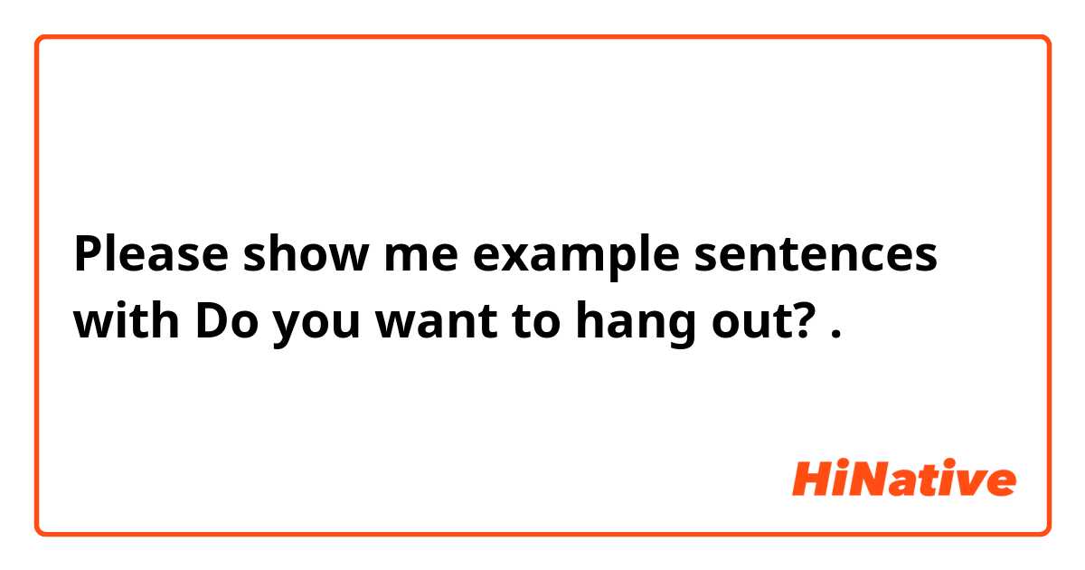 Please show me example sentences with Do you want to hang out?.