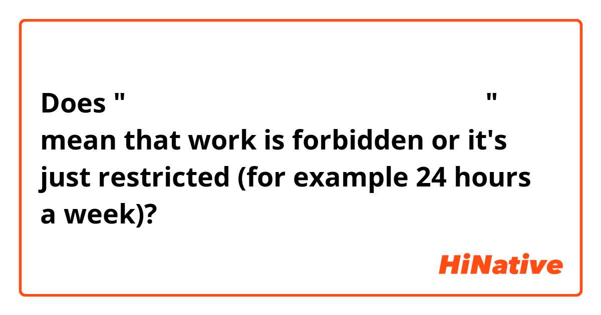 Does "アルバイトは制限有り。「資格外活動許可」要） " mean that work is forbidden or it's just restricted (for example 24 hours a week)? 