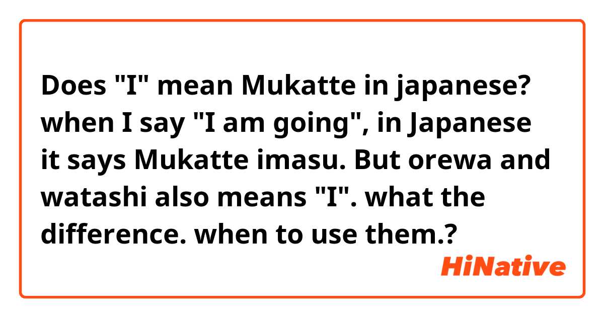 Does "I" mean Mukatte in japanese? when I say "I am going", in Japanese it says Mukatte imasu.
But orewa and watashi also means "I". 
what the difference. when to use them.?