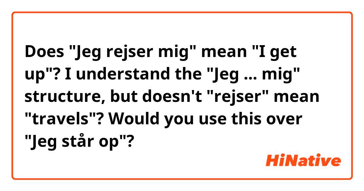 Does "Jeg rejser mig" mean "I get up"?

I understand the "Jeg ... mig" structure, but doesn't "rejser" mean "travels"?

Would you use this over "Jeg står op"?
