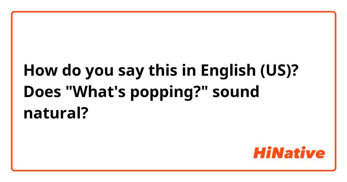 How do you say this in English (US)? Does "What's popping?"  sound natural? 