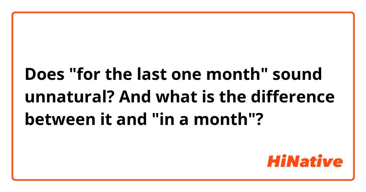 Does "for the last one month" sound unnatural?
And what is the difference between it and "in a month"?