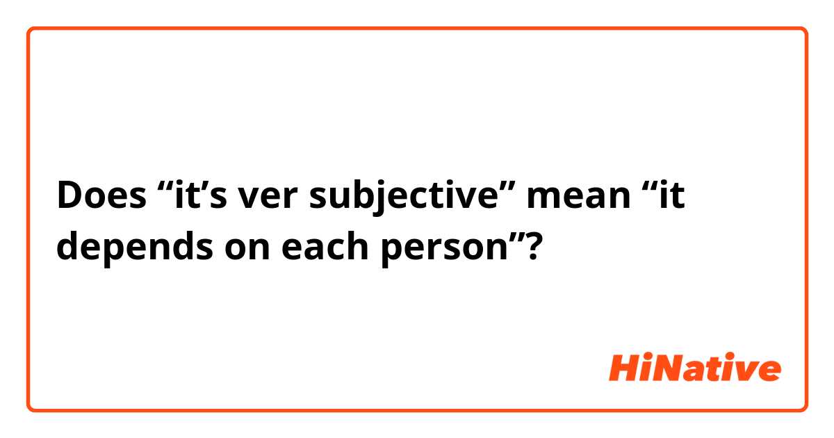 Does “it’s ver subjective” mean “it depends on each person”? 