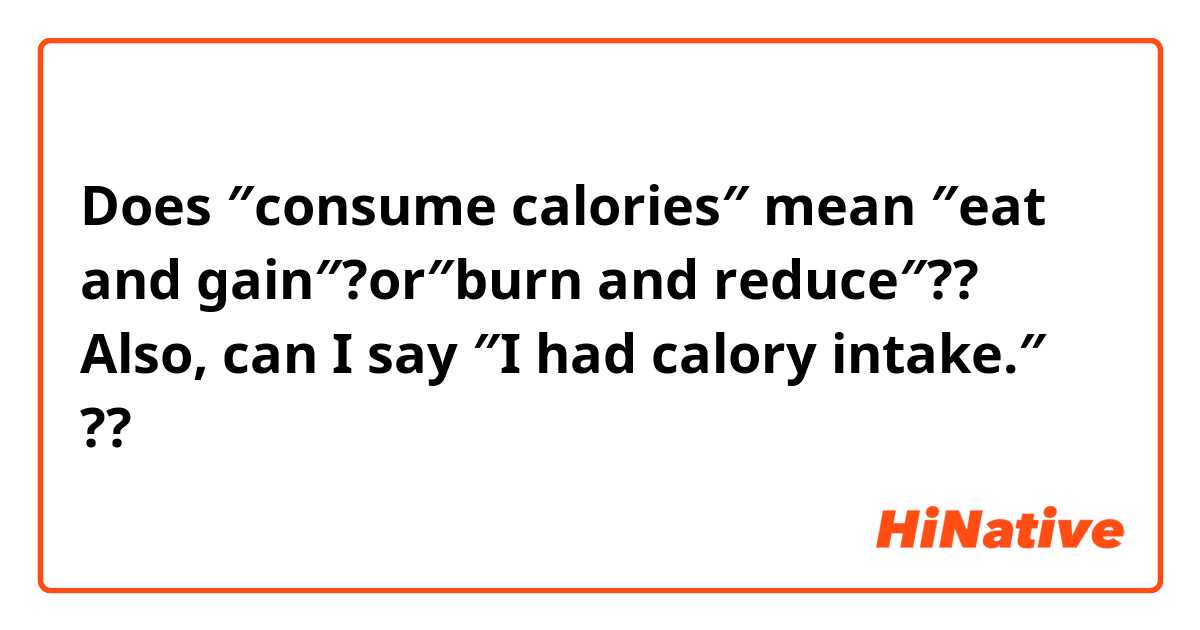 Does ″consume calories″ mean ″eat and gain″?or″burn and reduce″?? Also, can I say  ″I had calory intake.″ ??
