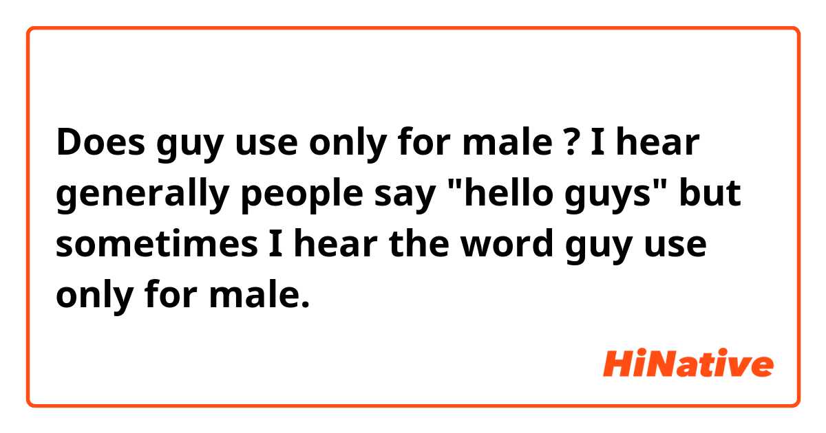 Does guy use only for male ? I hear generally people say "hello guys" but sometimes I hear the word guy use only for male.