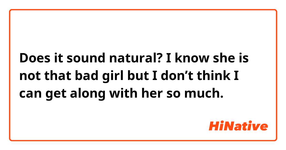 Does it sound natural?

I know she is not that bad girl but I don’t think I can get along with her so much.