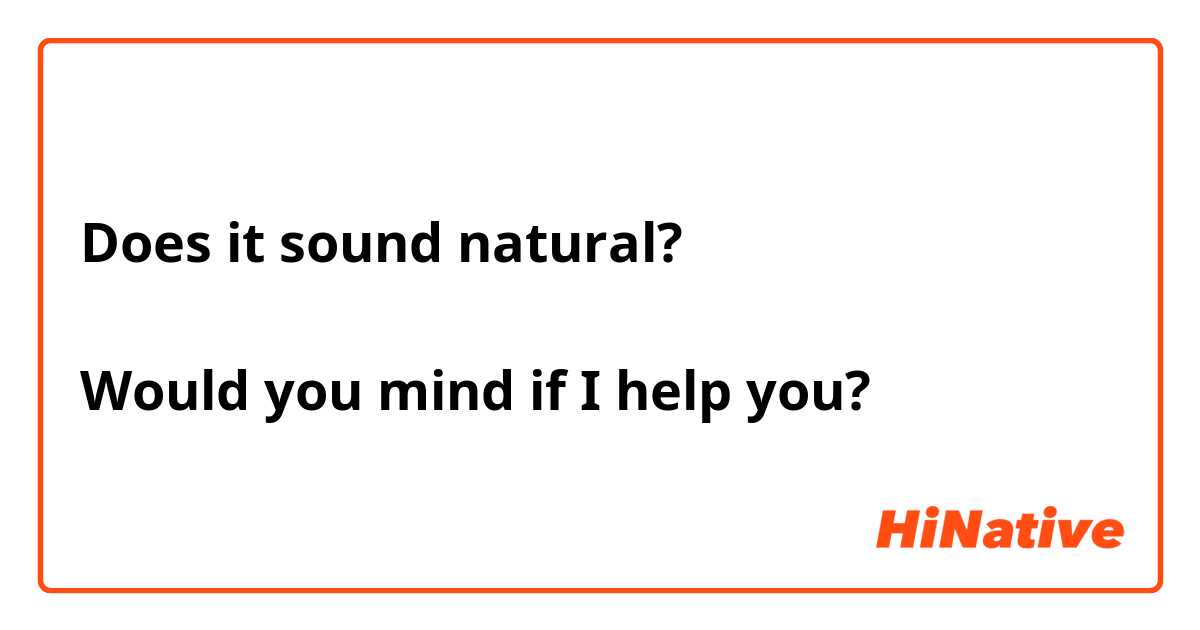 Does it sound natural?

Would you mind if I help you?