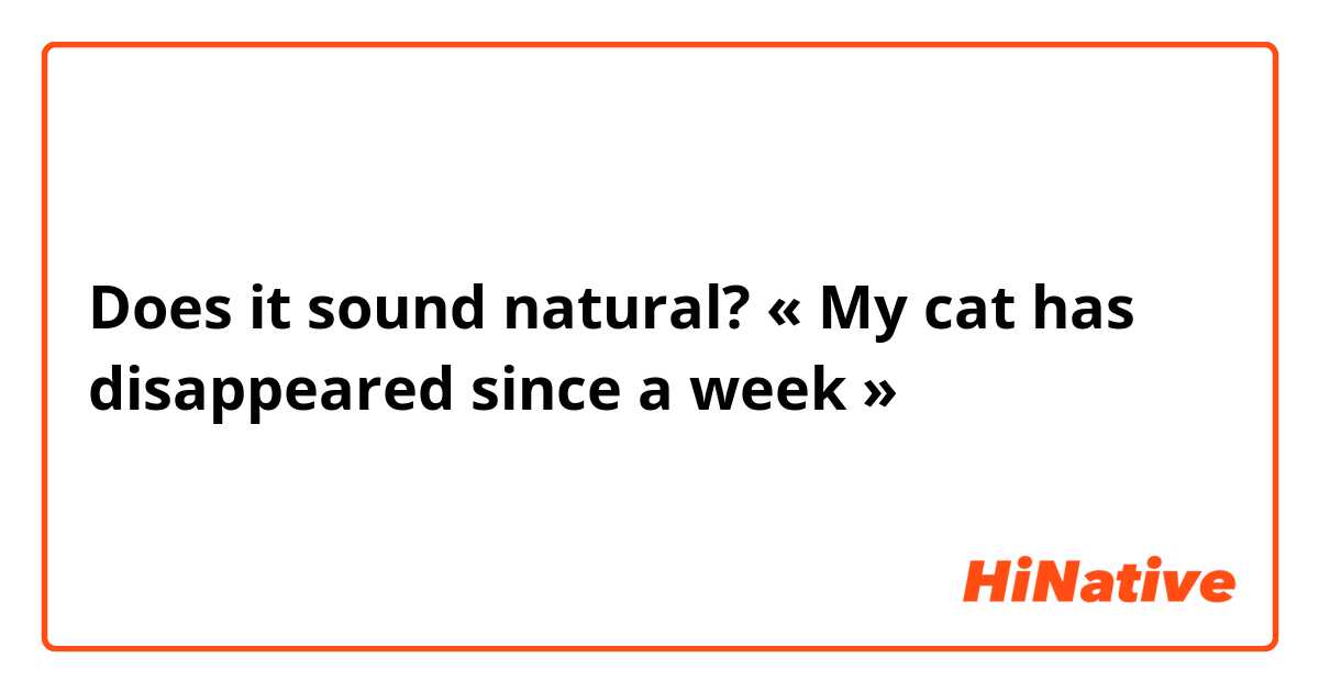 Does it sound natural?
« My cat has disappeared since a week »