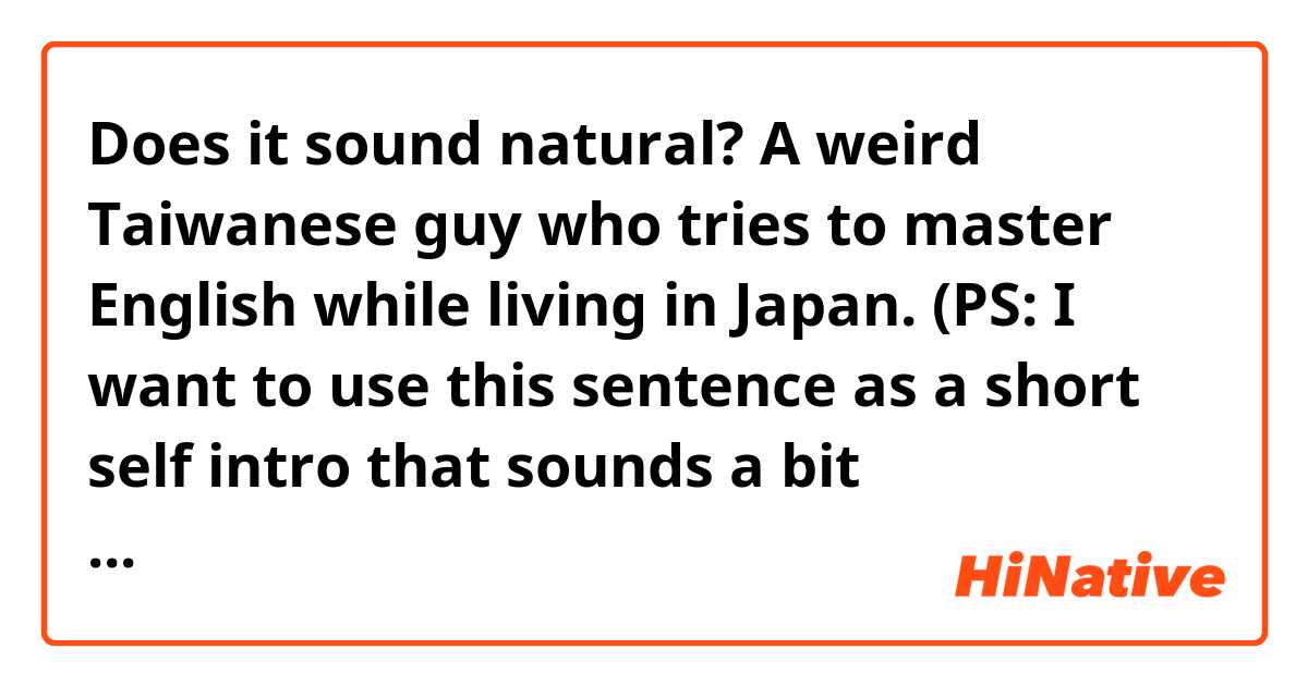 Does it sound natural?
A weird Taiwanese guy who tries to master English while living in Japan.
(PS: I want to use this sentence as a short self intro that sounds a bit self-deprecating under my line account .)