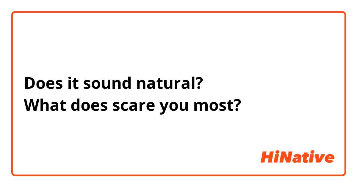 Does it sound natural?
What does scare you most?