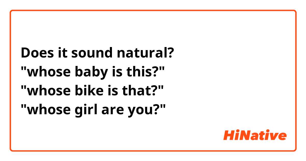 Does it sound natural?
"whose baby is this?"
"whose bike is that?"
"whose girl are you?"