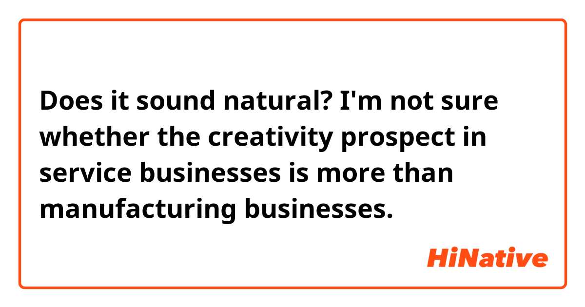 Does it sound natural?
I'm not sure whether the creativity prospect in service businesses is more than manufacturing businesses.