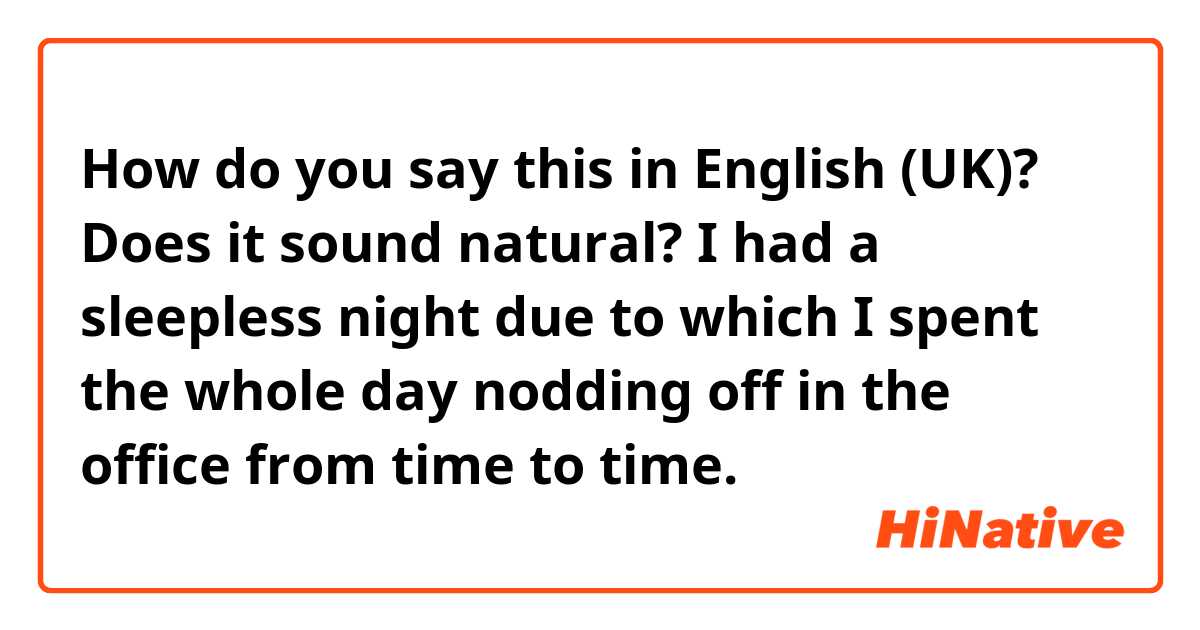 How do you say this in English (UK)? Does it sound natural? 

I had a sleepless night due to which I spent the whole day nodding off in the office from time to time.