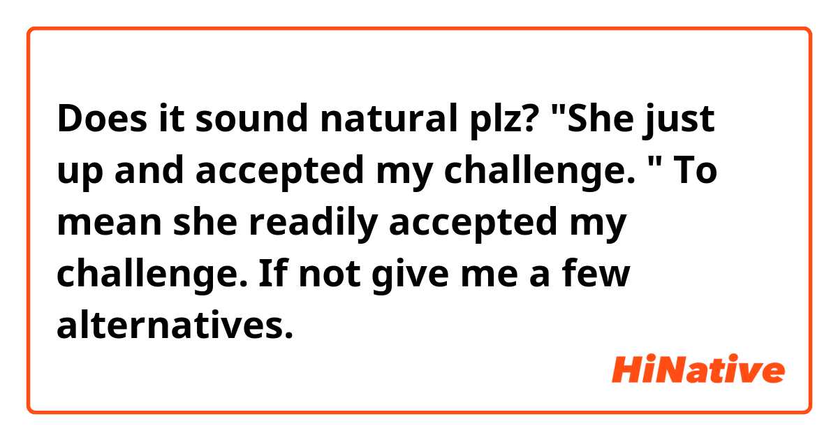 Does it sound natural plz? "She just up and accepted my challenge. " To mean she readily accepted my challenge. If not give me a few alternatives.