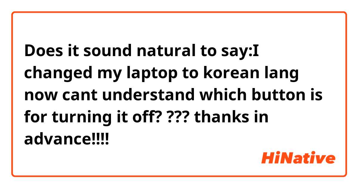 Does it sound natural to say:I changed my laptop to korean lang now cant understand which button is for turning it off? ???
thanks in advance!!!!