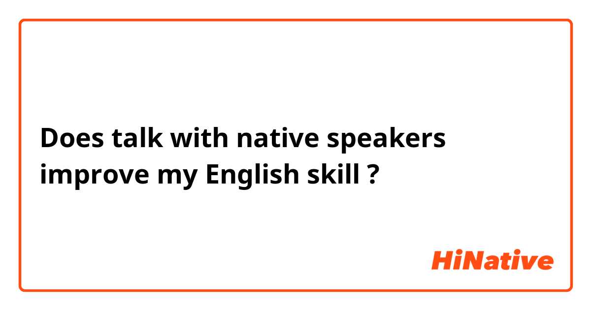 Does talk with native speakers improve my English skill ?