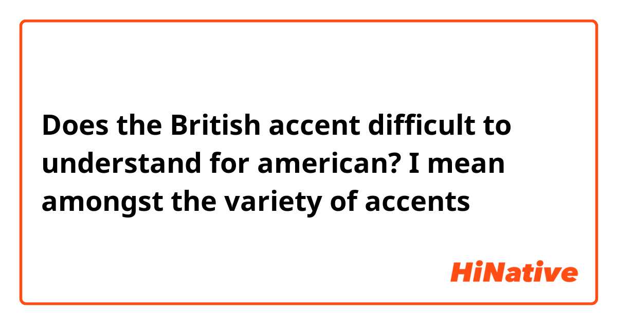 Does the British accent difficult to understand for american? I mean amongst the variety of accents