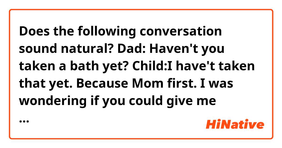 Does the following conversation sound natural?
Dad: Haven't you taken a bath yet?
Child:I have't taken that yet. Because Mom first.

I was wondering if you could give me narural sentences.