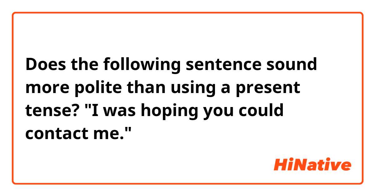 Does the following sentence sound more polite than using a present tense?

"I was hoping you could contact me."